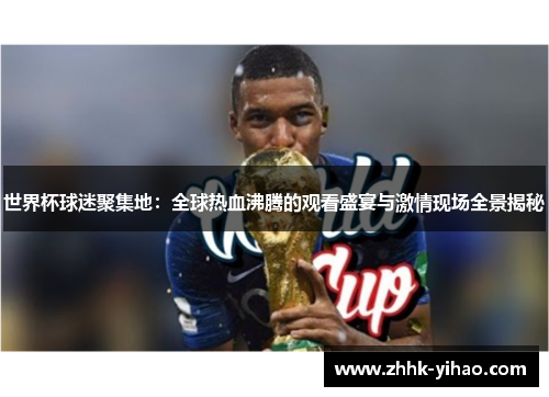 世界杯球迷聚集地：全球热血沸腾的观看盛宴与激情现场全景揭秘
