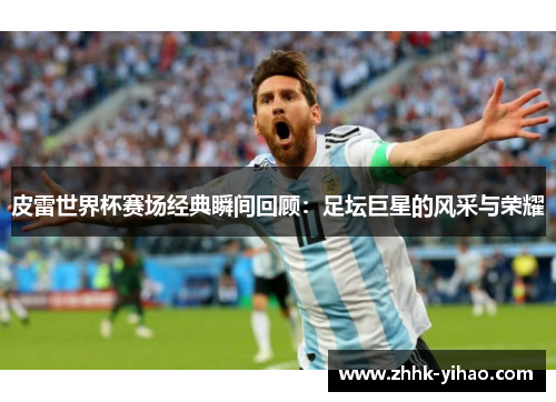 皮雷世界杯赛场经典瞬间回顾：足坛巨星的风采与荣耀