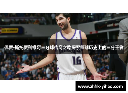 佩贾·斯托贾科维奇三分球传奇之路探索篮球历史上的三分王者