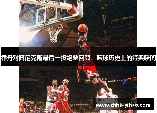 乔丹对阵尼克斯最后一投绝杀回顾：篮球历史上的经典瞬间