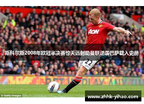 斯科尔斯2008年欧冠半决赛惊天远射助曼联逆袭巴萨载入史册