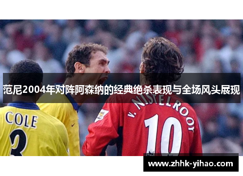 范尼2004年对阵阿森纳的经典绝杀表现与全场风头展现