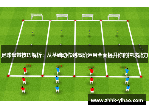 足球盘带技巧解析：从基础动作到高阶运用全面提升你的控球能力