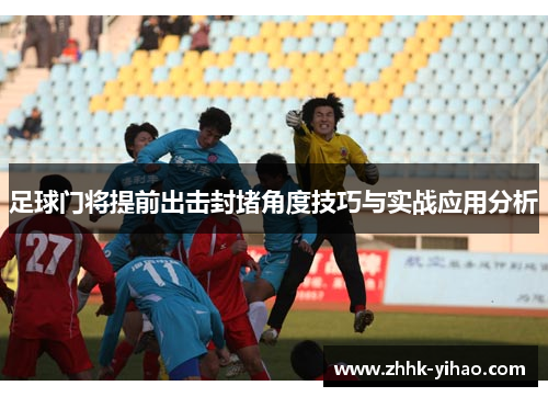 足球门将提前出击封堵角度技巧与实战应用分析