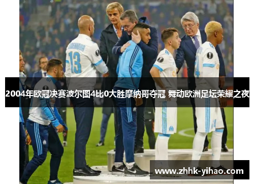 2004年欧冠决赛波尔图4比0大胜摩纳哥夺冠 舞动欧洲足坛荣耀之夜