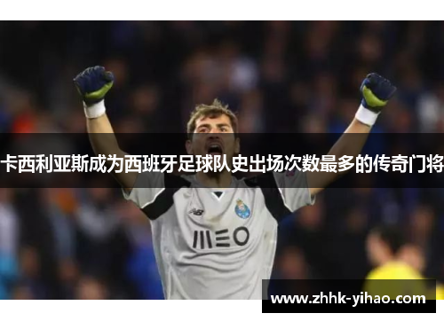 卡西利亚斯成为西班牙足球队史出场次数最多的传奇门将