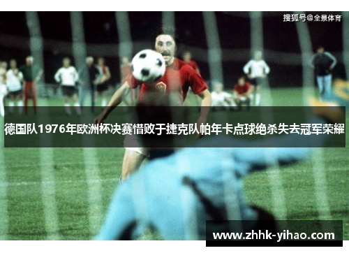 德国队1976年欧洲杯决赛惜败于捷克队帕年卡点球绝杀失去冠军荣耀
