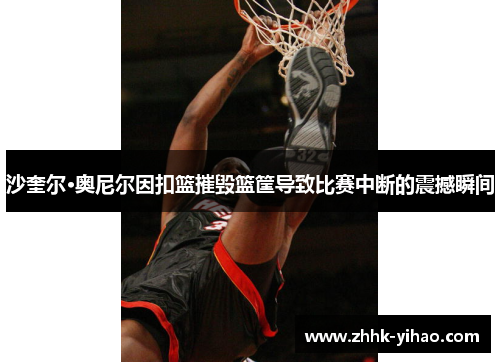 沙奎尔·奥尼尔因扣篮摧毁篮筐导致比赛中断的震撼瞬间