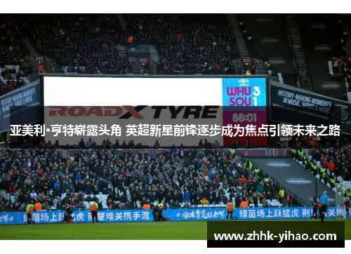 亚美利·亨特崭露头角 英超新星前锋逐步成为焦点引领未来之路
