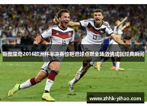 斯图里奇2016欧洲杯半决赛惊艳进球点燃全场激情成就经典瞬间