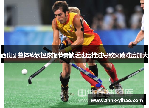 西班牙整体疲软控球拖节奏缺乏速度推进导致突破难度加大