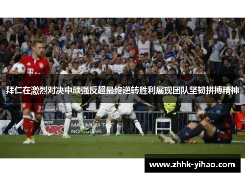 拜仁在激烈对决中顽强反超最终逆转胜利展现团队坚韧拼搏精神