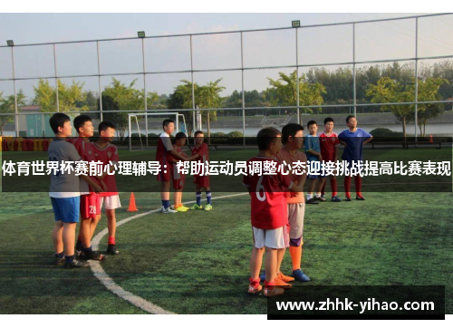 体育世界杯赛前心理辅导：帮助运动员调整心态迎接挑战提高比赛表现