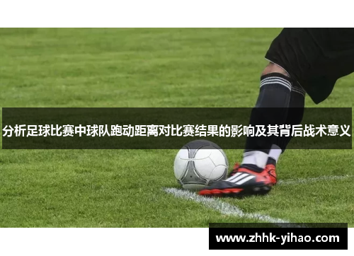 分析足球比赛中球队跑动距离对比赛结果的影响及其背后战术意义
