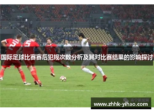 国际足球比赛赛后犯规次数分析及其对比赛结果的影响探讨