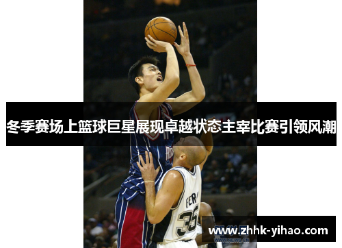 冬季赛场上篮球巨星展现卓越状态主宰比赛引领风潮