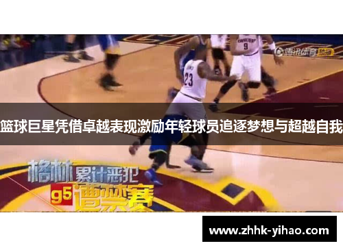 篮球巨星凭借卓越表现激励年轻球员追逐梦想与超越自我