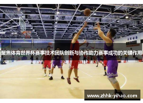 聚焦体育世界杯赛事技术团队创新与协作助力赛事成功的关键作用