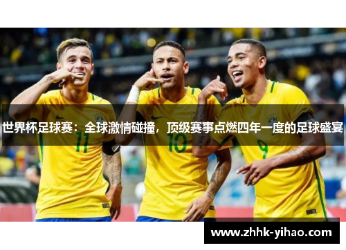 世界杯足球赛：全球激情碰撞，顶级赛事点燃四年一度的足球盛宴