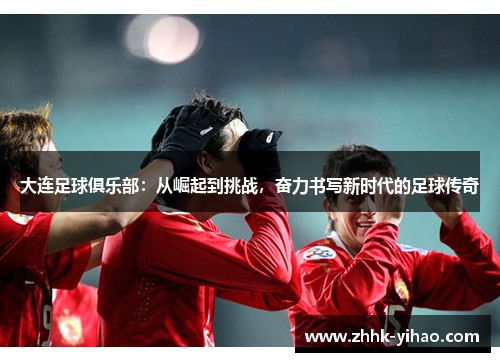 大连足球俱乐部：从崛起到挑战，奋力书写新时代的足球传奇