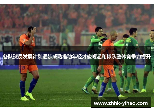 各队球员发展计划逐步成熟推动年轻才俊崛起和球队整体竞争力提升