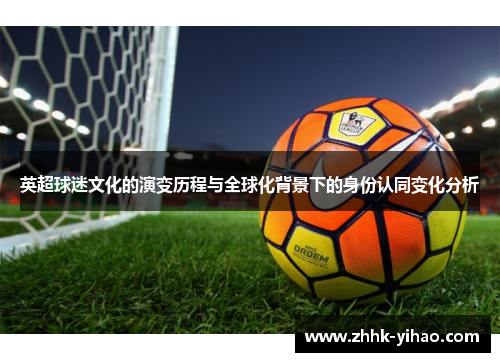 英超球迷文化的演变历程与全球化背景下的身份认同变化分析