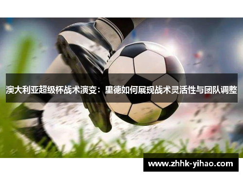 澳大利亚超级杯战术演变：里德如何展现战术灵活性与团队调整