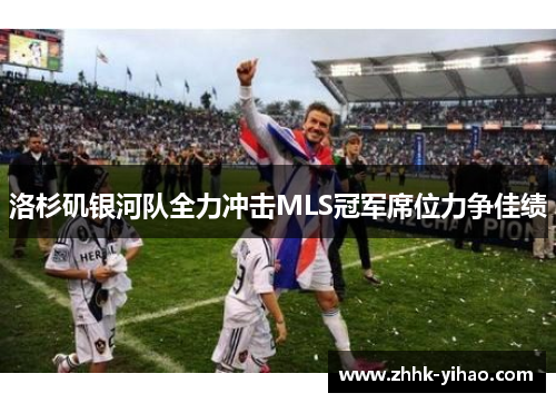 洛杉矶银河队全力冲击MLS冠军席位力争佳绩