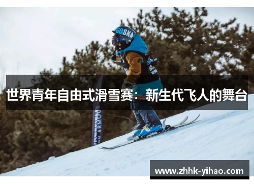 世界青年自由式滑雪赛：新生代飞人的舞台