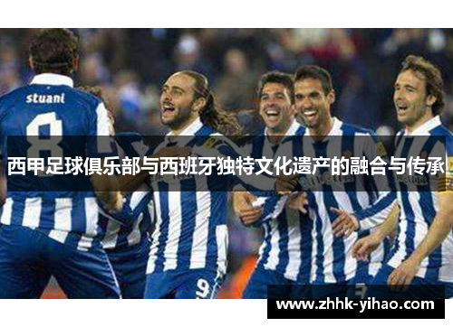 西甲足球俱乐部与西班牙独特文化遗产的融合与传承
