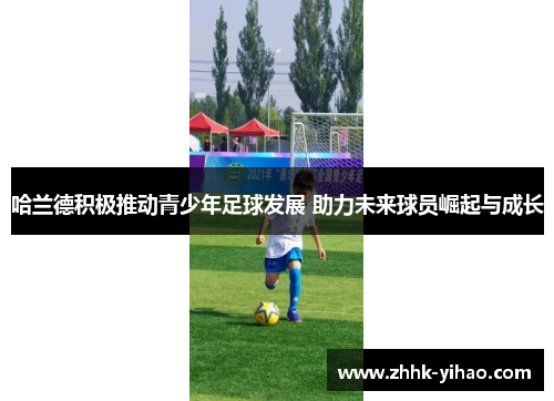 哈兰德积极推动青少年足球发展 助力未来球员崛起与成长