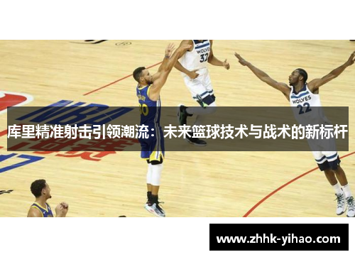 库里精准射击引领潮流：未来篮球技术与战术的新标杆