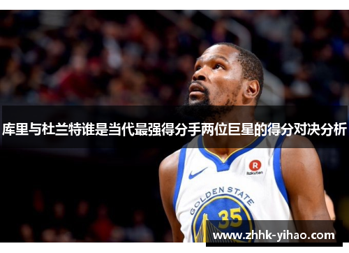 库里与杜兰特谁是当代最强得分手两位巨星的得分对决分析