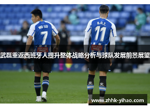 武磊重返西班牙人提升整体战略分析与球队发展前景展望