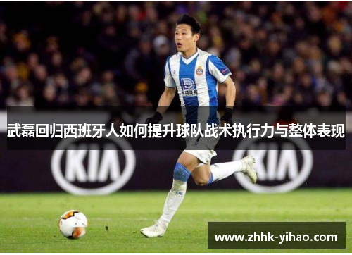 武磊回归西班牙人如何提升球队战术执行力与整体表现