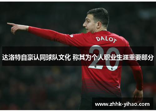 达洛特自豪认同球队文化 称其为个人职业生涯重要部分