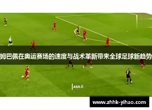 姆巴佩在奥运赛场的速度与战术革新带来全球足球新趋势