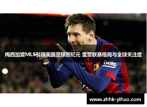 梅西加盟MLS引领美国足球新纪元 重塑联赛格局与全球关注度