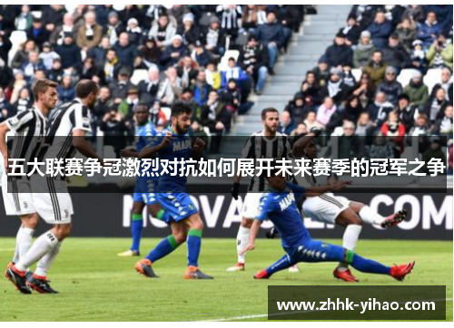 五大联赛争冠激烈对抗如何展开未来赛季的冠军之争
