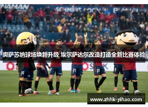 奥萨苏纳球场焕新升级 埃尔萨达尔改造打造全新比赛体验
