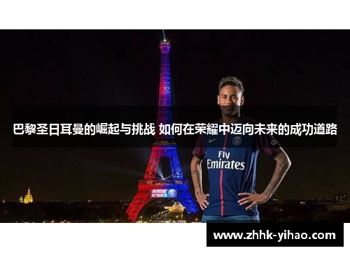 巴黎圣日耳曼的崛起与挑战 如何在荣耀中迈向未来的成功道路
