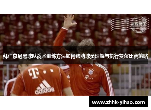 拜仁慕尼黑球队战术训练方法如何帮助球员理解与执行复杂比赛策略