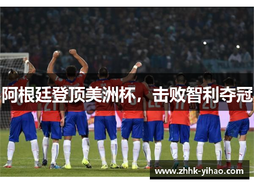 阿根廷登顶美洲杯，击败智利夺冠