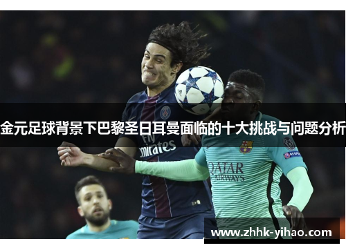 金元足球背景下巴黎圣日耳曼面临的十大挑战与问题分析