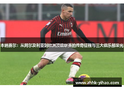 本纳赛尔：从阿尔及利亚到欧洲顶级联赛的传奇征程与三大俱乐部荣光