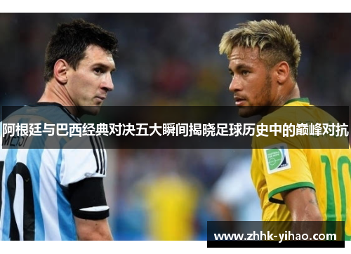 阿根廷与巴西经典对决五大瞬间揭晓足球历史中的巅峰对抗