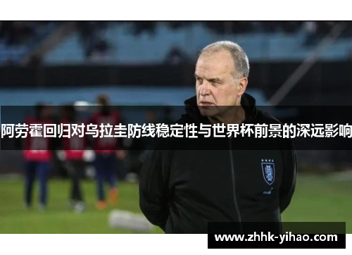 阿劳霍回归对乌拉圭防线稳定性与世界杯前景的深远影响