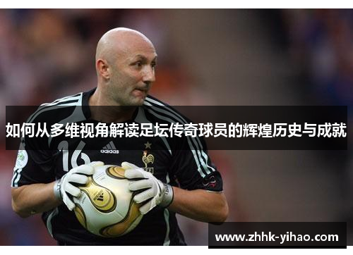 如何从多维视角解读足坛传奇球员的辉煌历史与成就