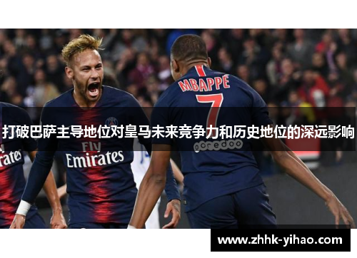打破巴萨主导地位对皇马未来竞争力和历史地位的深远影响