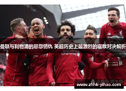 曼联与利物浦的恩怨情仇 英超历史上最激烈的宿敌对决解析